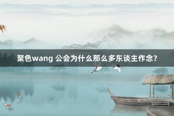 聚色wang 公会为什么那么多东谈主作念？