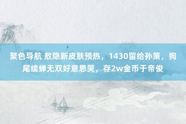 聚色导航 敖隐新皮肤预热，1430留给孙策，狗尾续蝉无双好意思哭，存2w金币于帝俊