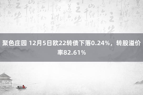 聚色庄园 12月5日欧22转债下落0.24%，转股溢价率82.61%