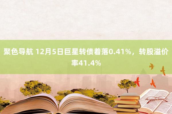 聚色导航 12月5日巨星转债着落0.41%，转股溢价率41.4%
