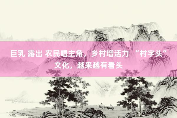 巨乳 露出 农民唱主角，乡村增活力  “村字头”文化，越来越有看头