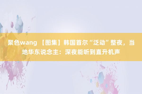 聚色wang 【图集】韩国首尔“泛动”整夜，当地华东说念主：深夜能听到直升机声