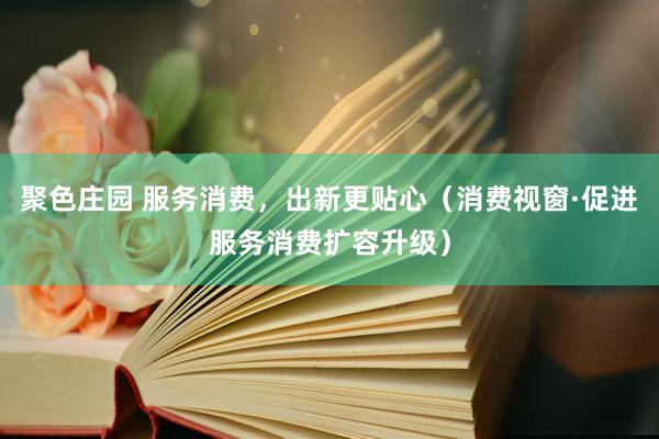 聚色庄园 服务消费，出新更贴心（消费视窗·促进服务消费扩容升级）