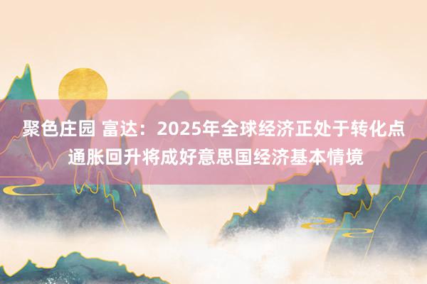 聚色庄园 富达：2025年全球经济正处于转化点 通胀回升将成好意思国经济基本情境