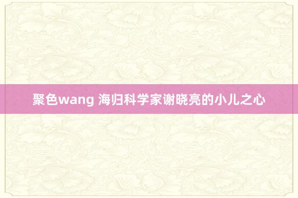 聚色wang 海归科学家谢晓亮的小儿之心