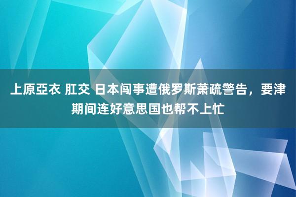 上原亞衣 肛交 日本闯事遭俄罗斯萧疏警告，要津期间连好意思国也帮不上忙
