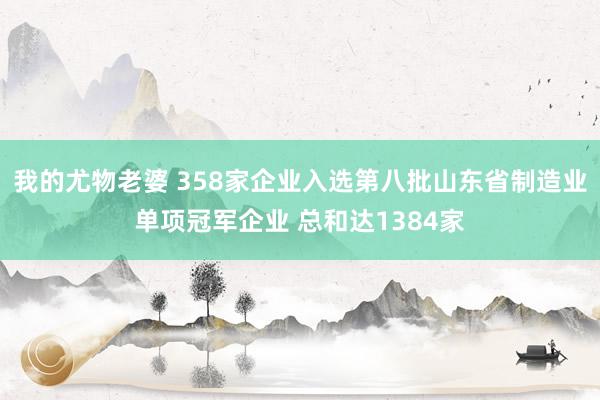 我的尤物老婆 358家企业入选第八批山东省制造业单项冠军企业 总和达1384家