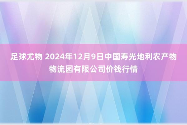 足球尤物 2024年12月9日中国寿光地利农产物物流园有限公司价钱行情