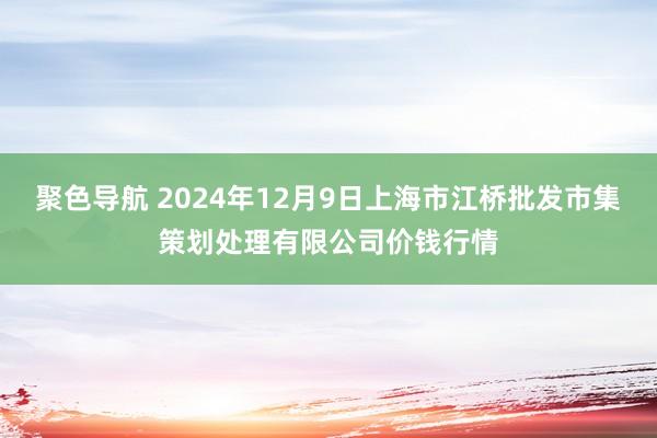 聚色导航 2024年12月9日上海市江桥批发市集策划处理有限公司价钱行情
