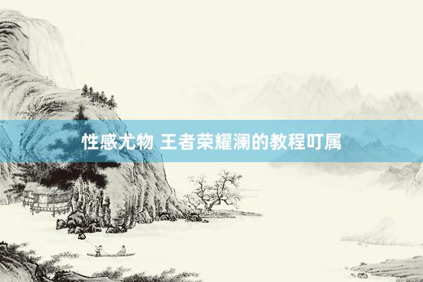 性感尤物 王者荣耀澜的教程叮属
