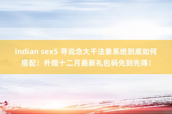 indian sex5 寻说念大千法象系统到底如何搭配！外赠十二月最新礼包码先到先得！