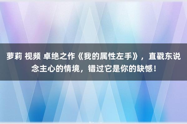 萝莉 视频 卓绝之作《我的属性左手》，直戳东说念主心的情境，错过它是你的缺憾！