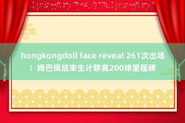 hongkongdoll face reveal 261次出场！姆巴佩结束生计联赛200球里程碑