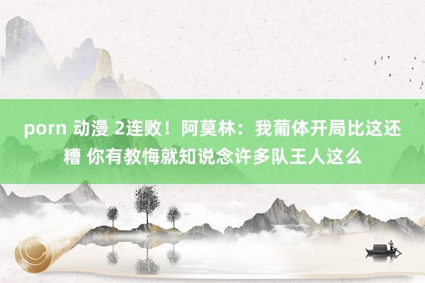 porn 动漫 2连败！阿莫林：我葡体开局比这还糟 你有教悔就知说念许多队王人这么