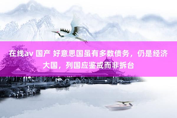 在线av 国产 好意思国虽有多数债务，仍是经济大国，列国应鉴戒而非拆台