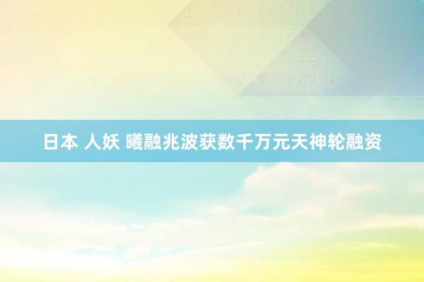 日本 人妖 曦融兆波获数千万元天神轮融资