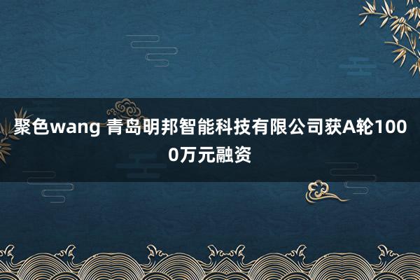聚色wang 青岛明邦智能科技有限公司获A轮1000万元融资