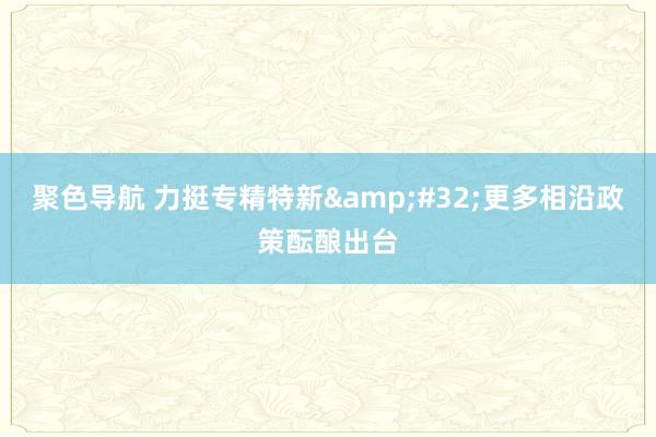 聚色导航 力挺专精特新&#32;更多相沿政策酝酿出台