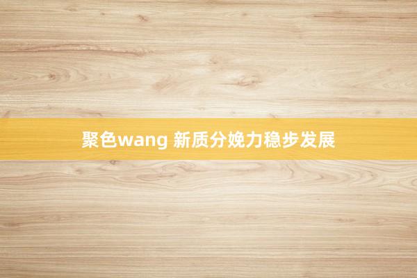 聚色wang 新质分娩力稳步发展