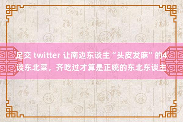 足交 twitter 让南边东谈主“头皮发麻”的4谈东北菜，齐吃过才算是正统的东北东谈主