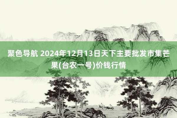 聚色导航 2024年12月13日天下主要批发市集芒果(台农一号)价钱行情