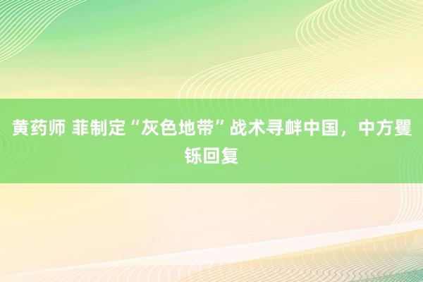 黄药师 菲制定“灰色地带”战术寻衅中国，中方矍铄回复