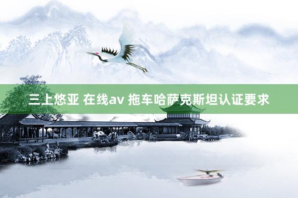 三上悠亚 在线av 拖车哈萨克斯坦认证要求