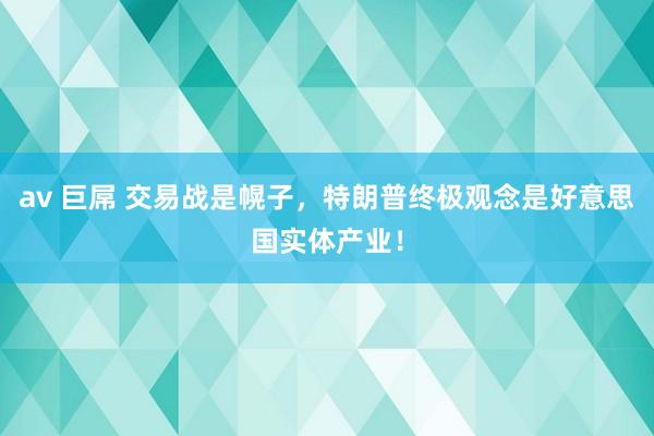 av 巨屌 交易战是幌子，特朗普终极观念是好意思国实体产业！