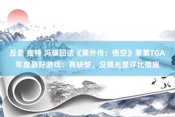 反差 推特 冯骥回话《黑外传：悟空》落第TGA年度最好游戏：有缺憾，没搞光显评比措施