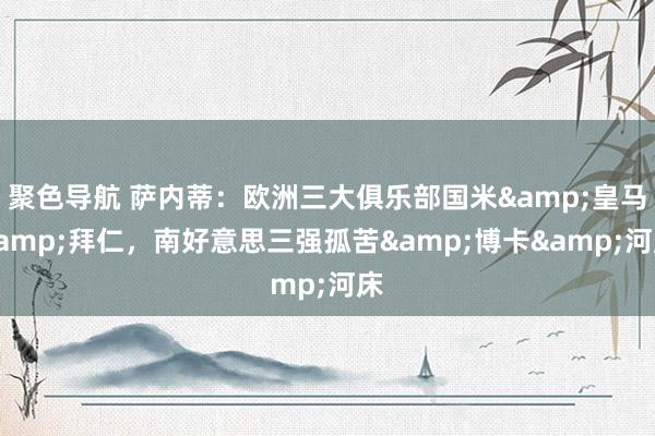 聚色导航 萨内蒂：欧洲三大俱乐部国米&皇马&拜仁，南好意思三强孤苦&博卡&河床