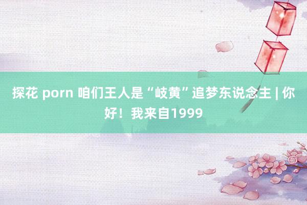 探花 porn 咱们王人是“岐黄”追梦东说念主 | 你好！我来自1999