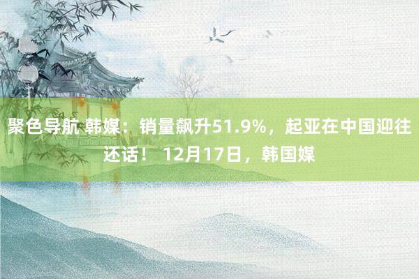 聚色导航 韩媒：销量飙升51.9%，起亚在中国迎往还话！ 12月17日，韩国媒