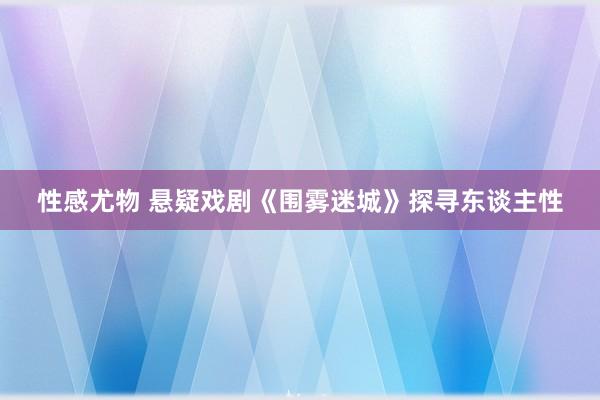 性感尤物 悬疑戏剧《围雾迷城》探寻东谈主性