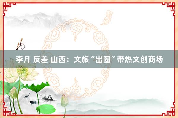 李月 反差 山西：文旅“出圈”带热文创商场