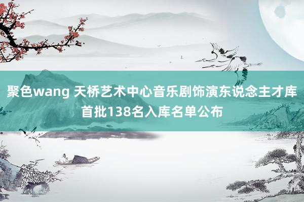 聚色wang 天桥艺术中心音乐剧饰演东说念主才库首批138名入库名单公布