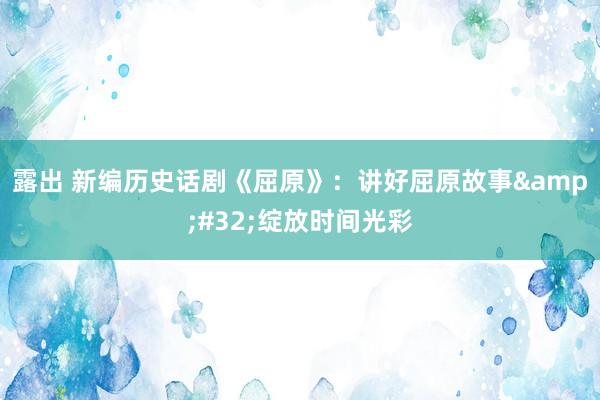 露出 新编历史话剧《屈原》：讲好屈原故事&#32;绽放时间光彩