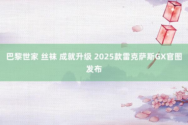 巴黎世家 丝袜 成就升级 2025款雷克萨斯GX官图发布
