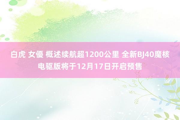 白虎 女優 概述续航超1200公里 全新BJ40魔核电驱版将于12月17日开启预售