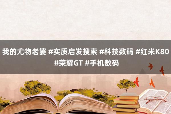 我的尤物老婆 #实质启发搜索 #科技数码 #红米K80 #荣耀GT #手机数码