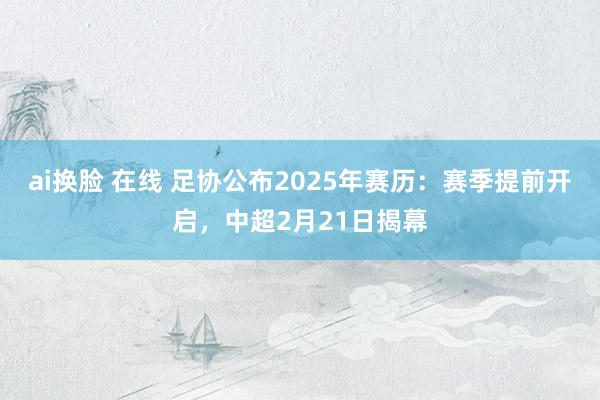 ai换脸 在线 足协公布2025年赛历：赛季提前开启，中超2月21日揭幕