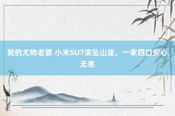 我的尤物老婆 小米SU7滚坠山崖，一家四口安心无恙