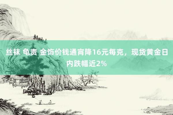 丝袜 龟责 金饰价钱通宵降16元每克，现货黄金日内跌幅近2%