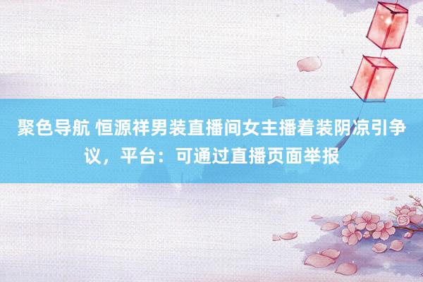 聚色导航 恒源祥男装直播间女主播着装阴凉引争议，平台：可通过直播页面举报