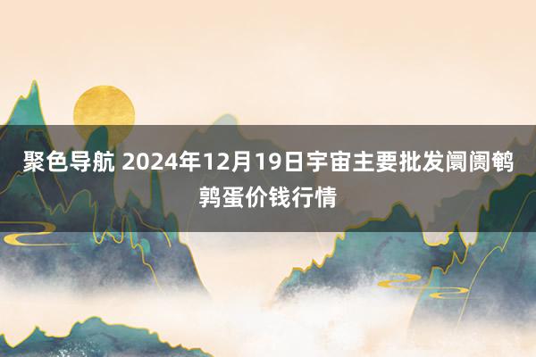 聚色导航 2024年12月19日宇宙主要批发阛阓鹌鹑蛋价钱行情
