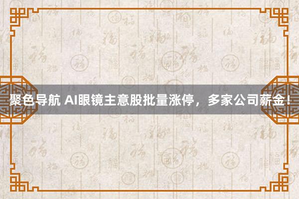聚色导航 AI眼镜主意股批量涨停，多家公司薪金！