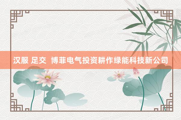 汉服 足交  博菲电气投资耕作绿能科技新公司