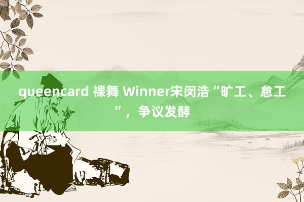 queencard 裸舞 Winner宋闵浩“旷工、怠工”，争议发酵