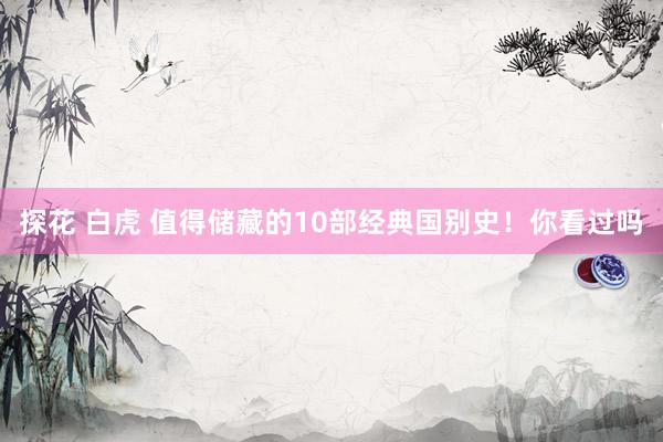 探花 白虎 值得储藏的10部经典国别史！你看过吗