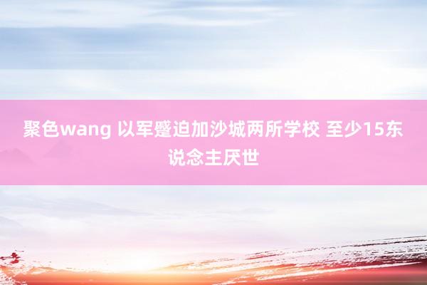 聚色wang 以军蹙迫加沙城两所学校 至少15东说念主厌世