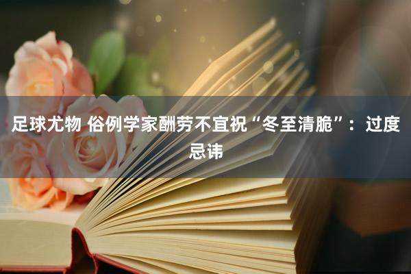 足球尤物 俗例学家酬劳不宜祝“冬至清脆”：过度忌讳